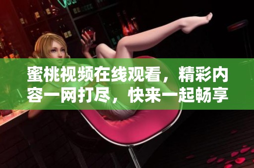 蜜桃视频在线观看，精彩内容一网打尽，快来一起畅享吧！