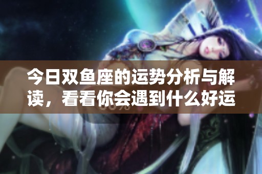 今日双鱼座的运势分析与解读，看看你会遇到什么好运势