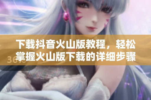 下载抖音火山版教程，轻松掌握火山版下载的详细步骤