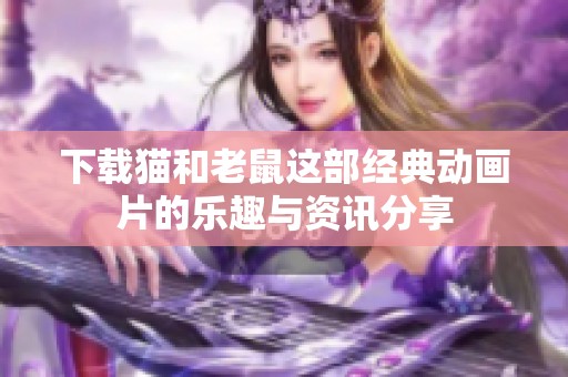 下载猫和老鼠这部经典动画片的乐趣与资讯分享