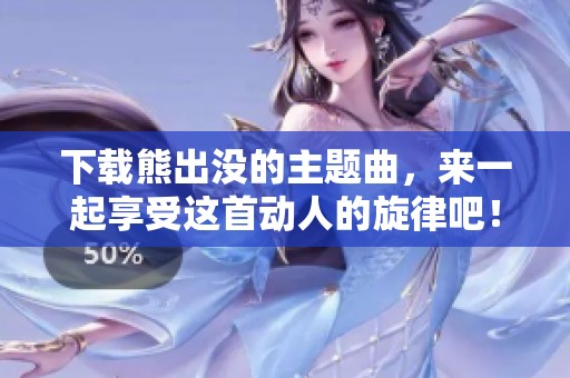 下载熊出没的主题曲，来一起享受这首动人的旋律吧！