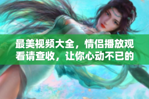 最美视频大全，情侣播放观看请查收，让你心动不已的瞬间尽在其中