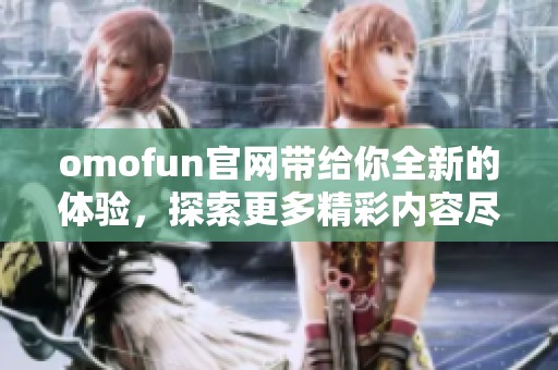 omofun官网带给你全新的体验，探索更多精彩内容尽在这里
