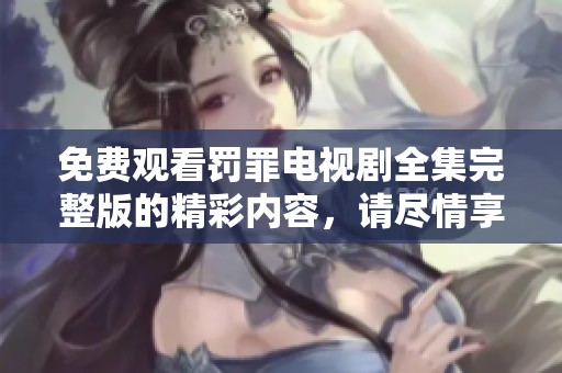免费观看罚罪电视剧全集完整版的精彩内容，请尽情享受这一切！