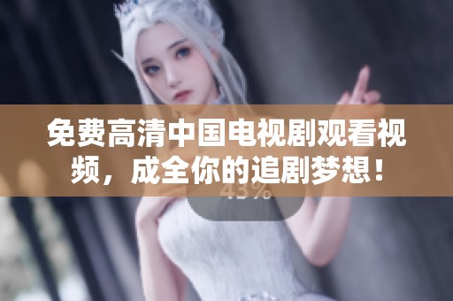 免费高清中国电视剧观看视频，成全你的追剧梦想！