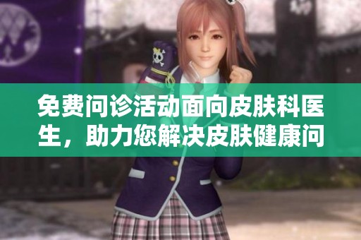 免费问诊活动面向皮肤科医生，助力您解决皮肤健康问题