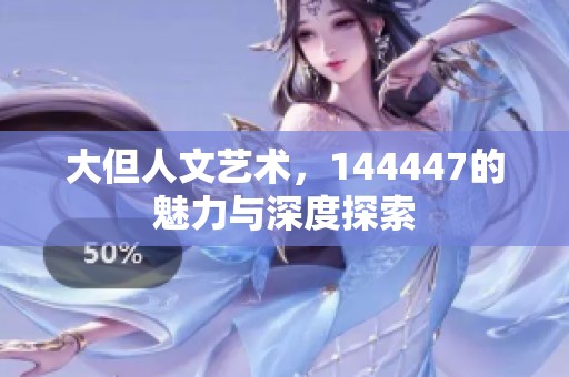 大但人文艺术，144447的魅力与深度探索
