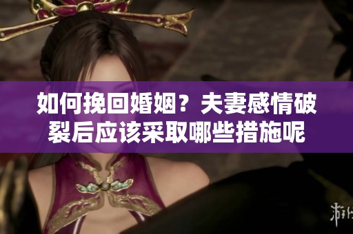 如何挽回婚姻？夫妻感情破裂后应该采取哪些措施呢