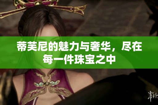蒂芙尼的魅力与奢华，尽在每一件珠宝之中