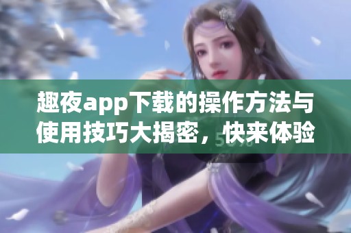 趣夜app下载的操作方法与使用技巧大揭密，快来体验吧！