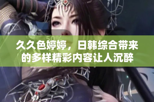 **色**，日韩综合带来的多样精彩内容让人沉醉