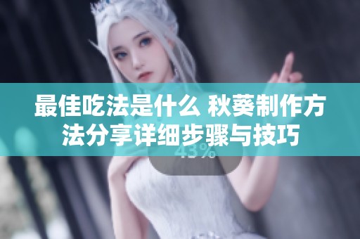 最佳吃法是什么 秋葵制作方法分享详细步骤与技巧