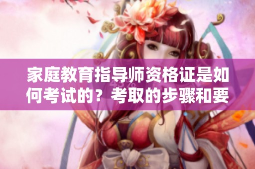 家庭教育指导师资格证是如何考试的？考取的步骤和要求有哪些呢？