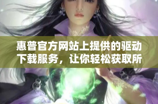 惠普官方网站上提供的驱动下载服务，让你轻松获取所需驱动程序