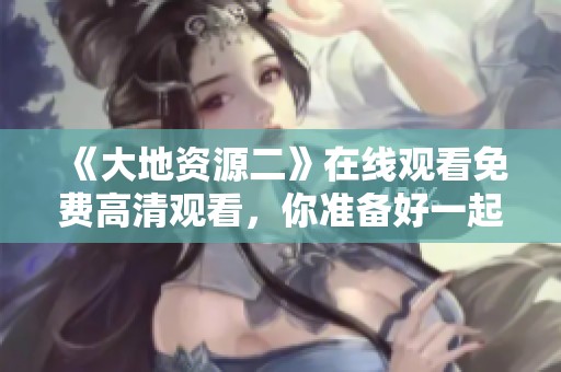 《大地资源二》在线观看免费高清观看，你准备好一起探索了吗