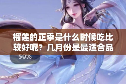 榴莲的正季是什么时候吃比较好呢？几月份是最适合品尝榴莲的时节呢？