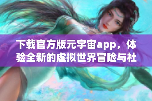 下载官方版元宇宙app，体验全新的虚拟世界冒险与社交乐趣