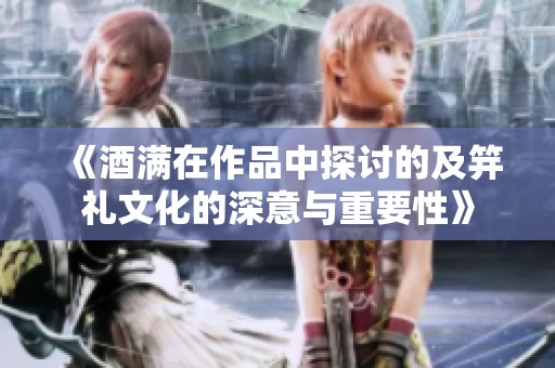 《酒满在作品中探讨的及笄礼文化的深意与重要性》
