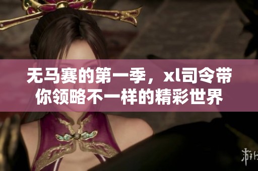 无马赛的第一季，xl司令带你领略不一样的精彩世界