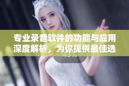 专业录音软件的功能与应用深度解析，为你提供最佳选择与体验