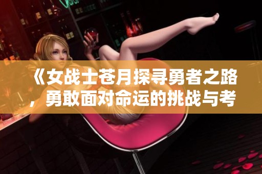 《女战士苍月探寻勇者之路，勇敢面对命运的挑战与考验》