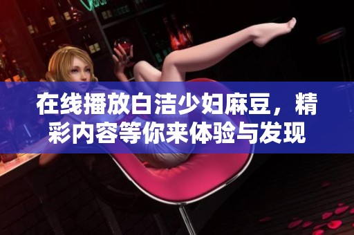 在线播放白洁少妇麻豆，精彩内容等你来体验与发现