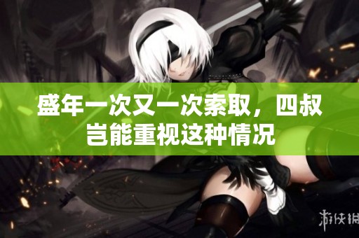 盛年一次又一次索取，四叔岂能重视这种情况