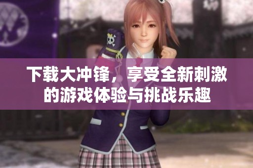 下载大冲锋，享受全新刺激的游戏体验与挑战乐趣