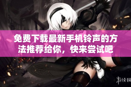 免费下载最新手机铃声的方法推荐给你，快来尝试吧