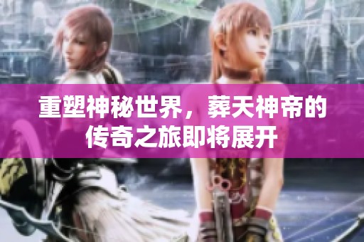 重塑神秘世界，葬天神帝的传奇之旅即将展开