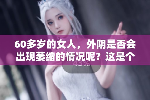 60多岁的女人，外阴是否会出现萎缩的情况呢？这是个值得探讨的问题。