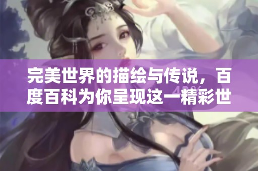 完美世界的描绘与传说，百度百科为你呈现这一精彩世界