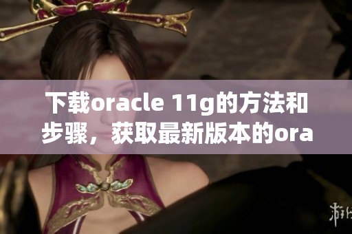 下载oracle 11g的方法和步骤，获取最新版本的oracle 11g非常简单
