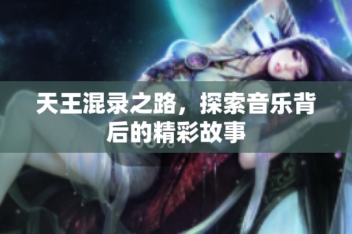 天王混录之路，探索音乐背后的精彩故事