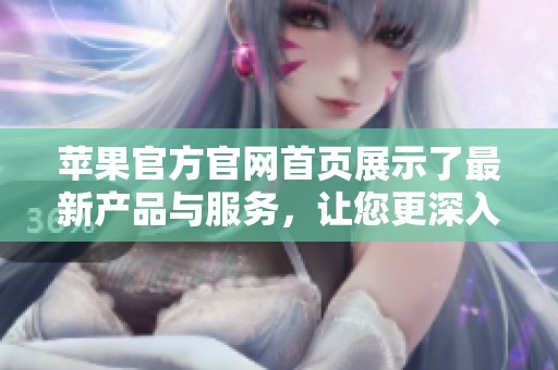 苹果官方官网首页展示了最新产品与服务，让您更深入了解苹果世界。