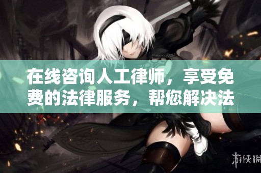 在线咨询人工律师，享受免费的法律服务，帮您解决法律困扰