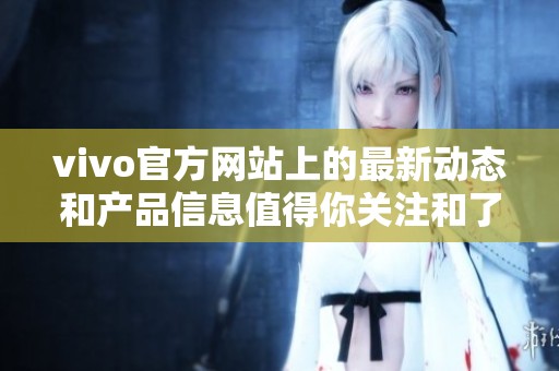 vivo官方网站上的最新动态和产品信息值得你关注和了解