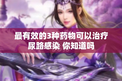 最有效的3种药物可以治疗尿路感染 你知道吗
