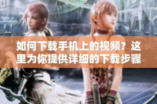 如何下载手机上的视频？这里为你提供详细的下载步骤与方法。