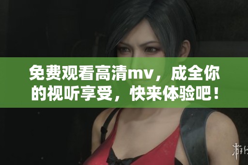 免费观看高清mv，成全你的视听享受，快来体验吧！