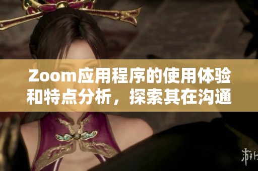Zoom应用程序的使用体验和特点分析，探索其在沟通中的重要性
