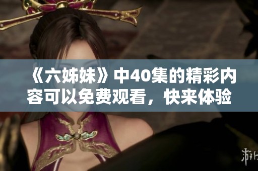 《六姊妹》中40集的精彩内容可以免费观看，快来体验吧！