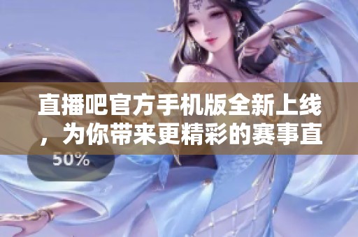 直播吧官方手机版全新上线，为你带来更精彩的赛事直播体验
