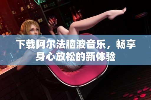 下载阿尔法脑波音乐，畅享身心放松的新体验