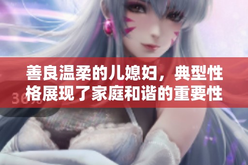 善良温柔的儿媳妇，典型性格展现了家庭和谐的重要性