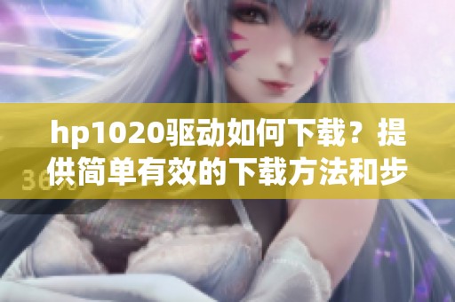 hp1020驱动如何下载？提供简单有效的下载方法和步骤解析