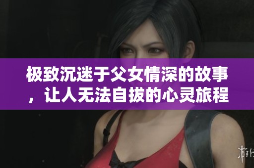 极致沉迷于父女情深的故事，让人无法自拔的心灵旅程