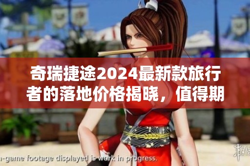 奇瑞捷途2024最新款旅行者的落地价格揭晓，值得期待的出行选择！