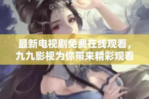 最新电视剧免费在线观看，九九影视为你带来精彩观看体验