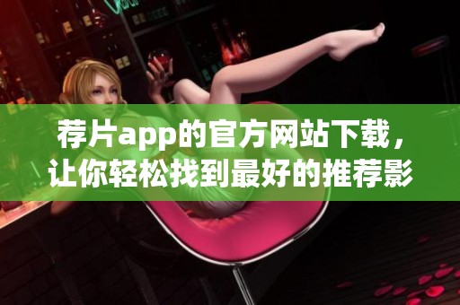荐片app的官方网站下载，让你轻松找到最好的推荐影片
